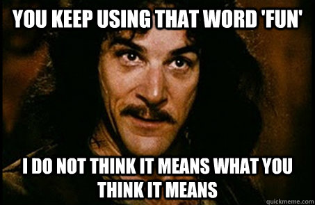 You keep using that word 'fun' I do not think it means what you think it means - You keep using that word 'fun' I do not think it means what you think it means  you keep using that word