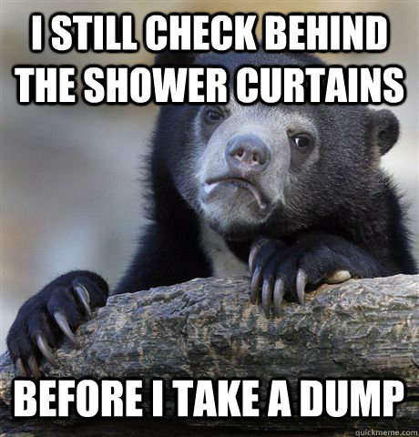 I STILL CHECK BEHIND THE SHOWER CURTAINS BEFORE I TAKE A DUMP - I STILL CHECK BEHIND THE SHOWER CURTAINS BEFORE I TAKE A DUMP  Confession Bear