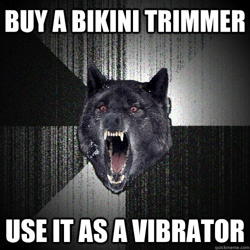 buy a bikini trimmer use it as a vibrator  Insanity Wolf