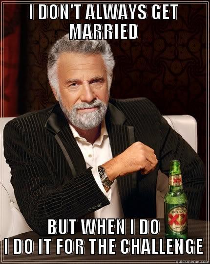 Challenge Accepted! - I DON'T ALWAYS GET MARRIED BUT WHEN I DO I DO IT FOR THE CHALLENGE The Most Interesting Man In The World