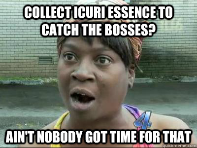 Collect Icuri essence to catch the bosses? Ain't Nobody Got Time For That  No Time Sweet Brown