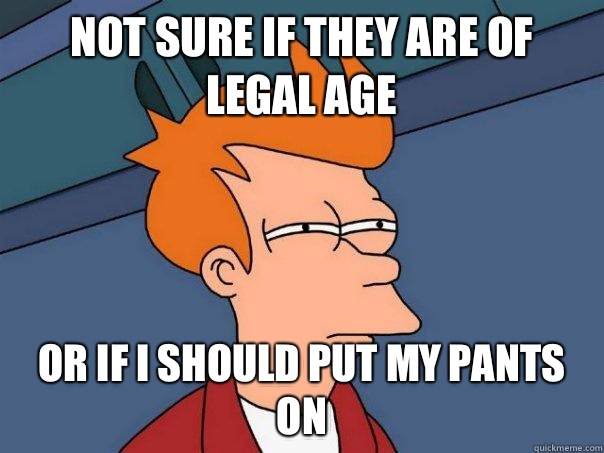 Not sure if they are of legal age Or if I should put my pants on  Futurama Fry