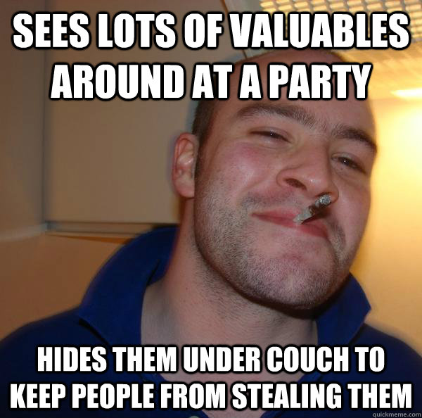 Sees lots of valuables around at a party hides them under couch to keep people from stealing them - Sees lots of valuables around at a party hides them under couch to keep people from stealing them  Misc