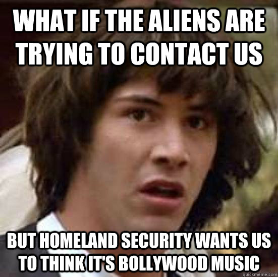 WHAT IF THE ALIENS ARE TRYING TO CONTACT US BUT HOMELAND SECURITY WANTS US TO THINK IT'S BOLLYWOOD MUSIC - WHAT IF THE ALIENS ARE TRYING TO CONTACT US BUT HOMELAND SECURITY WANTS US TO THINK IT'S BOLLYWOOD MUSIC  conspiracy keanu