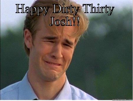 HAPPY DIRTY THIRTY JOSH!!  1990s Problems