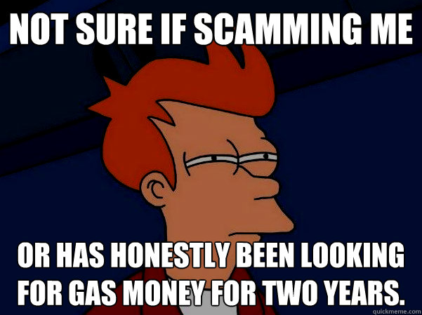 not sure if scamming me or has honestly been looking for gas money for two years. - not sure if scamming me or has honestly been looking for gas money for two years.  Futurama Fry in the dark