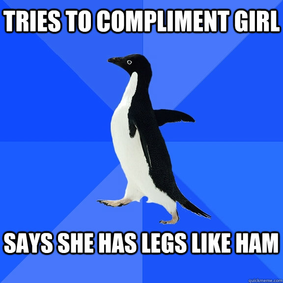 Tries to compliment girl  Says she has legs like ham   Socially Awkward Penguin
