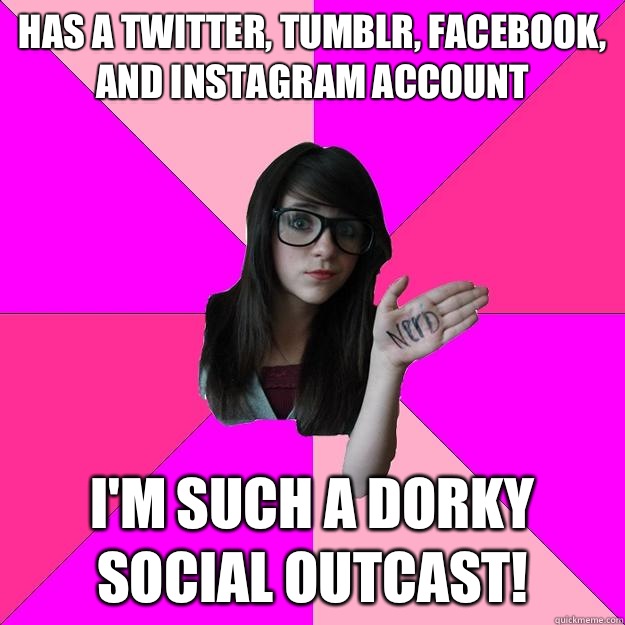 Has a twitter, tumblr, facebook, and instagram account I'm such a dorky social outcast!  Idiot Nerd Girl