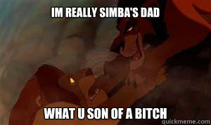 im really simba's dad what u son of a bitch  