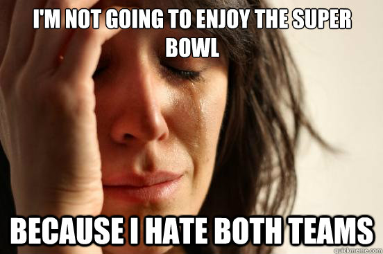 I'm not going to enjoy the Super Bowl Because I hate both teams   First World Problems
