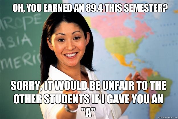 Oh, you earned an 89.4 this semester? Sorry, it would be unfair to the other students if I gave you an 