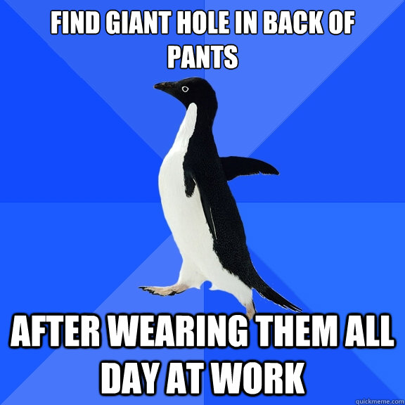 Find Giant hole in back of
pants After wearing them all day at work - Find Giant hole in back of
pants After wearing them all day at work  Socially Awkward Penguin