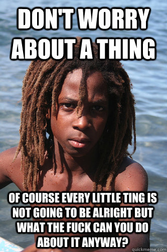 don't worry about a thing of course every little ting is not going to be alright but what the fuck can you do about it anyway? - don't worry about a thing of course every little ting is not going to be alright but what the fuck can you do about it anyway?  Depressingly Realistic Rasta Kid