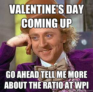 VALENTINE'S DAY COMING UP GO AHEAD TELL ME MORE ABOUT THE RATIO AT WPI - VALENTINE'S DAY COMING UP GO AHEAD TELL ME MORE ABOUT THE RATIO AT WPI  Condescending Wonka