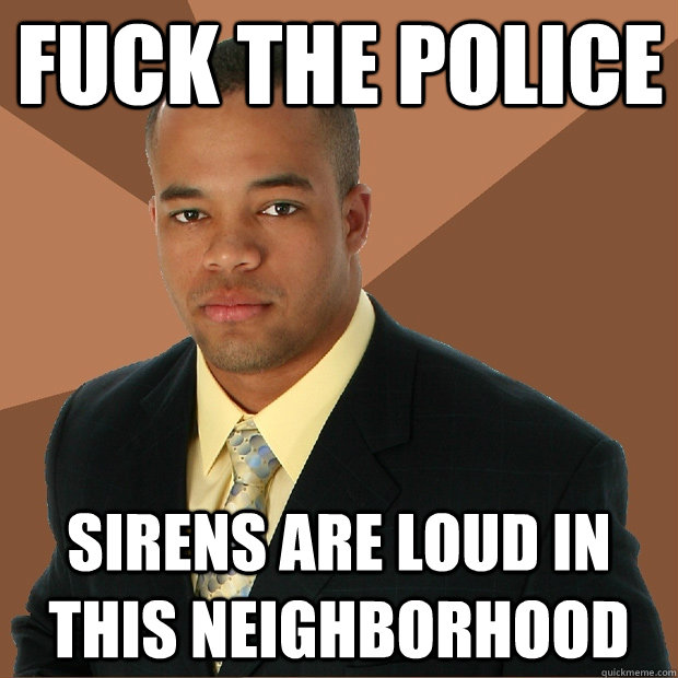 Fuck The police sirens are loud in this neighborhood - Fuck The police sirens are loud in this neighborhood  Successful Black Man