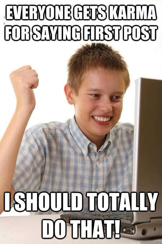 Everyone gets karma for saying first post I should totally do that!  1st Day Internet Kid