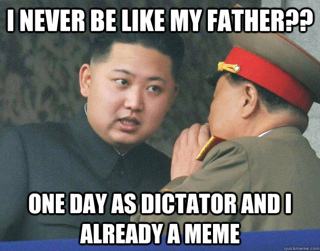 I never be like my father?? one day as dictator and I already a meme - I never be like my father?? one day as dictator and I already a meme  Hungry Kim Jong Un