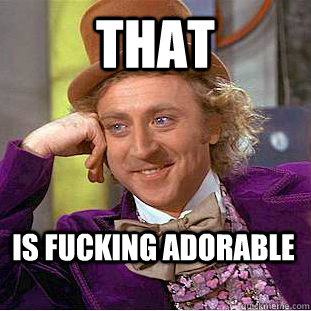 that is fucking adorable  Creepy Wonka