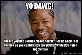 YO DAWG!  i heard you like Skrillex. So we had Skrillex do﻿ a remix of Skrillex So you could listen too Skrillex while you listen too Skrillex - YO DAWG!  i heard you like Skrillex. So we had Skrillex do﻿ a remix of Skrillex So you could listen too Skrillex while you listen too Skrillex  i heard you like skrillex!