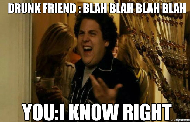 drunk friend : blah blah blah blah you:i know right  fuck me right