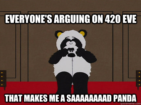 Everyone's arguing on 420 eve that makes me a saaaaaaaad panda  