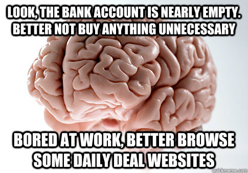 Look, the bank account is nearly empty.  Better not buy anything unnecessary Bored at work, better browse some daily deal websites  Scumbag Brain