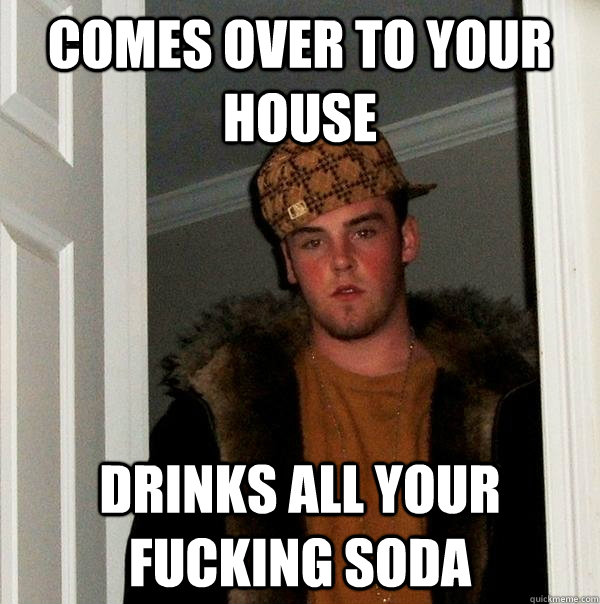 comes over to your house drinks all your fucking soda  Scumbag Steve