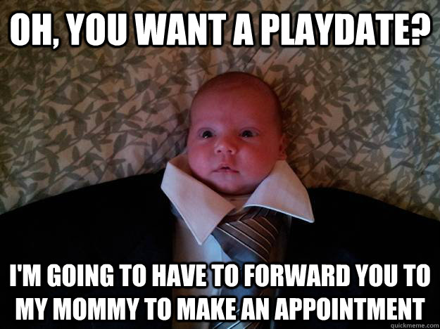 oh, you want a playdate? i'm going to have to forward you to my mommy to make an appointment  Formal Baby