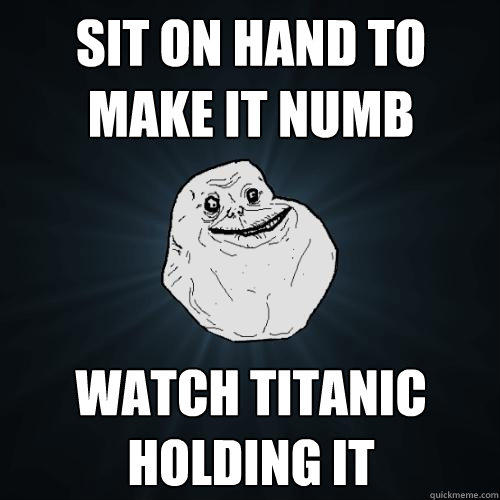 sit on hand to make it numb watch titanic holding it - sit on hand to make it numb watch titanic holding it  Forever Alone