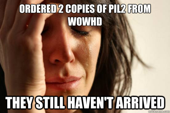 Ordered 2 copies of PIL2 from WOWHD They still haven't arrived  First World Problems