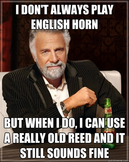 I don't always play english horn but when I do, i can use a really old reed and it still sounds fine  The Most Interesting Man In The World