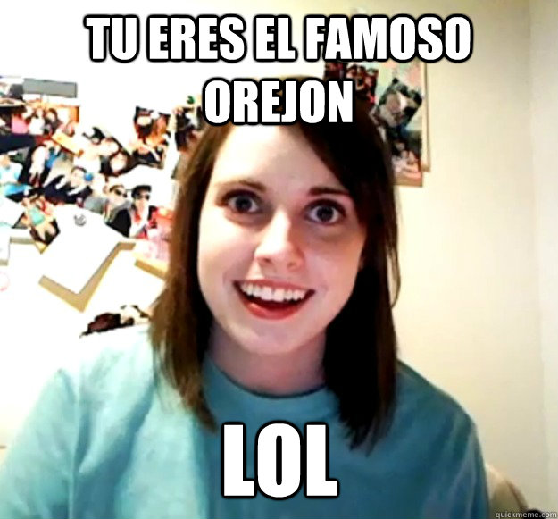 tu eres el famoso orejon  lol  Overly Attached Girlfriend