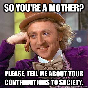 So you're a mother? Please, tell me about your contributions to society.  Creepy Wonka