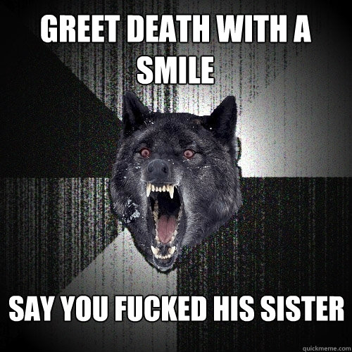 Greet death with a smile SAY YOU FUCKED HIS SISTER  Insanity Wolf