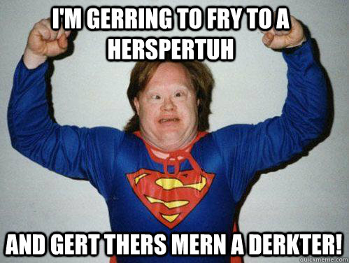 I'm gerring to fry to a herspertuh and gert thers mern a derkter!  Retarded Superman