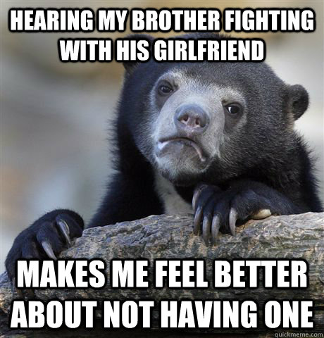 Hearing my brother fighting with his girlfriend makes me feel better about not having one  Confession Bear