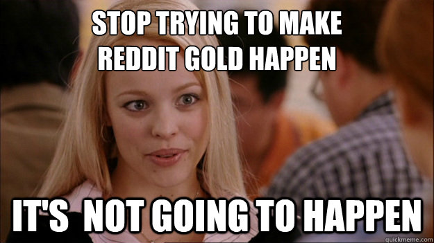 Stop Trying to make 
Reddit gold happen It's  NOT GOING TO HAPPEN  Stop trying to make happen Rachel McAdams