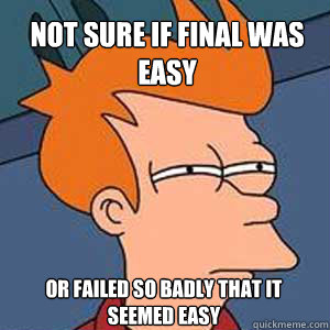 not sure if final was easy  or failed so badly that it seemed easy   NOT SURE IF