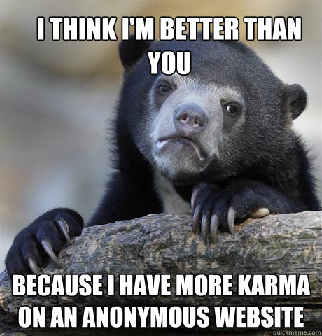 I think I'm better than you Because i have more karma on an anonymous website  Confession Bear