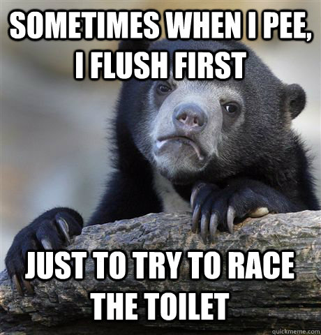 SOMETIMES WHEN I PEE, I FLUSH FIRST JUST TO TRY TO RACE THE TOILET  Confession Bear