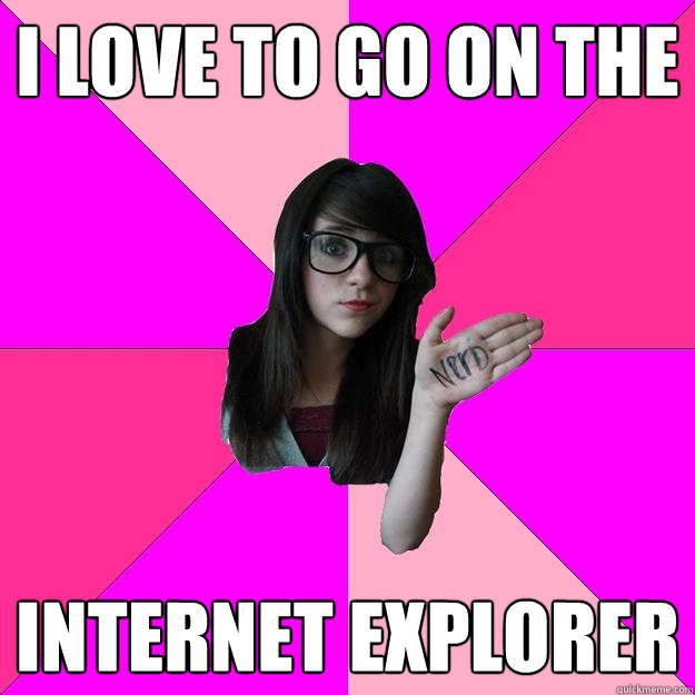 I love to go on the Internet explorer  Idiot Nerd Girl