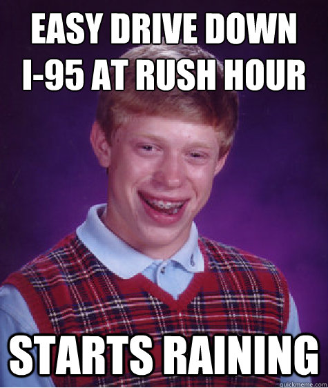 Easy drive down 
I-95 at rush hour Starts raining - Easy drive down 
I-95 at rush hour Starts raining  Bad Luck Brian