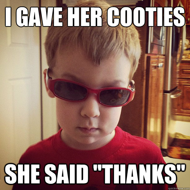 I gave her cooties
 She said 
