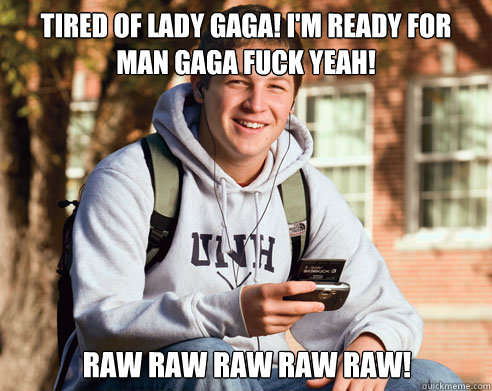 Tired of Lady Gaga! I'm ready for Man Gaga fuck yeah! Raw raw raw raw raw!  College Freshman