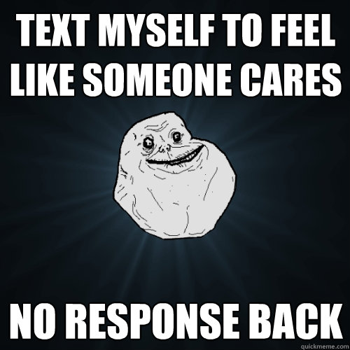 text myself to feel like someone cares no response back   Forever Alone