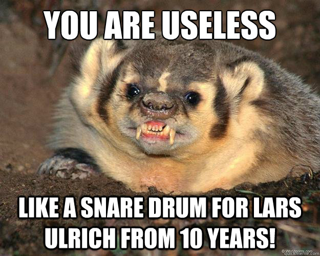 You are useless like a snare drum for Lars Ulrich from 10 years! - You are useless like a snare drum for Lars Ulrich from 10 years!  Livid Wisconsin Badger