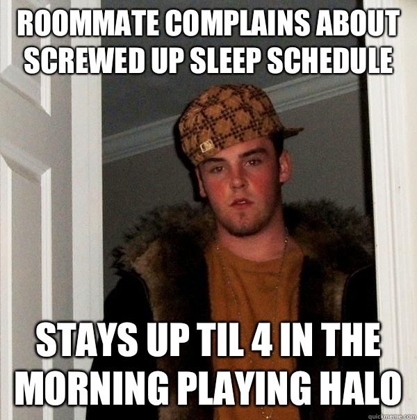 ROOMMATE COMPLAINS ABOUT SCREWED UP SLEEP SCHEDULE STAYS UP TIL 4 IN THE
MORNING PLAYING HALO  Scumbag Steve
