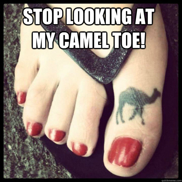 STOP LOOKING AT MY CAMEL TOE!  