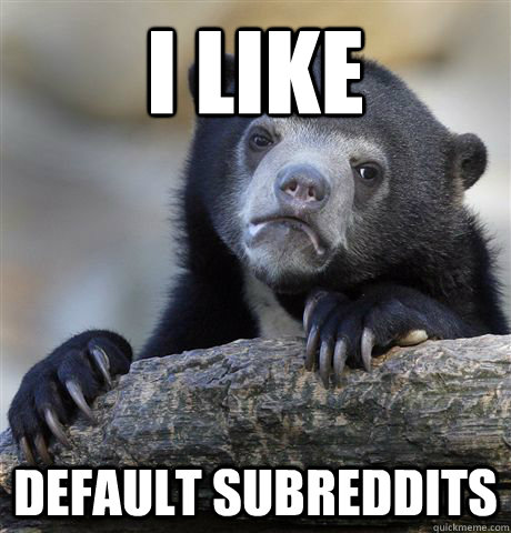 I like default subreddits  Confession Bear
