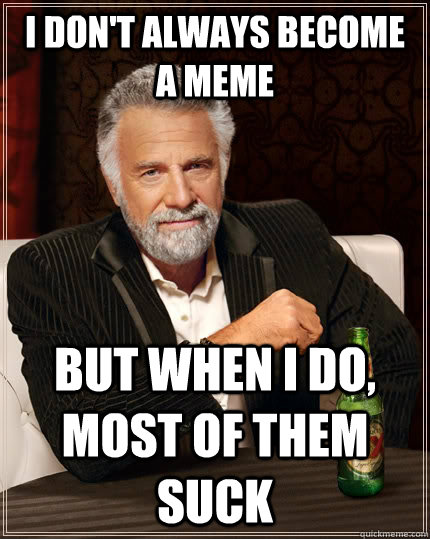 I don't always become a meme But when I do, most of them suck  The Most Interesting Man In The World